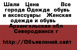 Шали › Цена ­ 3 000 - Все города Одежда, обувь и аксессуары » Женская одежда и обувь   . Архангельская обл.,Северодвинск г.